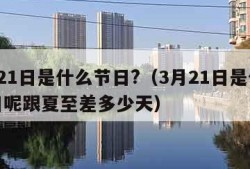 3月21日是什么节日?（3月21日是什么节日呢跟夏至差多少天）