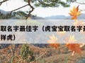 虎宝宝取名字最佳字（虎宝宝取名字最佳字 寓意吉祥虎）