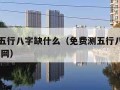 免费测五行八字缺什么（免费测五行八字缺什么 卜算网）