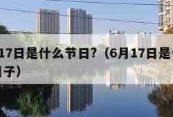 6月17日是什么节日?（6月17日是个什么日子）