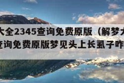 解梦大全2345查询免费原版（解梦大全2345查询免费原版梦见头上长虱子咋回事?）