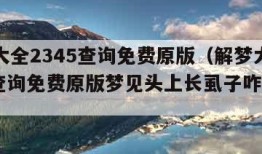 解梦大全2345查询免费原版（解梦大全2345查询免费原版梦见头上长虱子咋回事?）