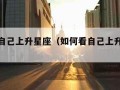 如何看自己上升星座（如何看自己上升星座是什么）