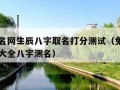 免费起名网生辰八字取名打分测试（免费起名网测名大全八字测名）