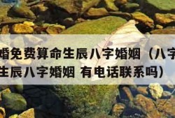 八字合婚免费算命生辰八字婚姻（八字合婚免费算命生辰八字婚姻 有电话联系吗）