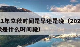 2021年立秋时间是早还是晚（2021年立秋是什么时间段）