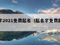 起名字2021免费起名（起名字免费起名字）