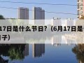 6月17日是什么节日?（6月17日是个什么日子）