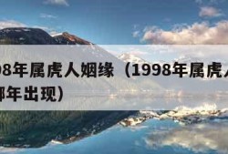 1998年属虎人姻缘（1998年属虎人姻缘哪年出现）