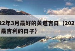 2022年3月最好的黄道吉日（2022年3月最吉利的日子）