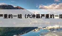 六冲最严重的一组（六冲最严重的一组化解方法）