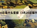 7月26日是什么星座（3月26日是什么星座）