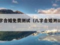 周易八字合婚免费测试（八字合婚测试免费测试）