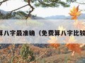 免费算八字最准确（免费算八字比较准的）