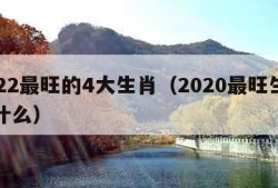 2022最旺的4大生肖（2020最旺生肖是什么）