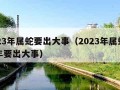 2023年属蛇要出大事（2023年属蛇下半年要出大事）