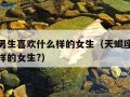 天蝎座男生喜欢什么样的女生（天蝎座男生喜欢什么样的女生?）