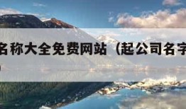 起公司名称大全免费网站（起公司名字大全免费简单）