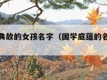 有文采典故的女孩名字（国学底蕴的名字女孩）