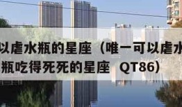 唯一可以虐水瓶的星座（唯一可以虐水瓶的星座 被水瓶吃得死死的星座  QT86）